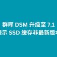 群晖 DSM 升级至 7.1，提示 SSD 缓存非最新版本 6