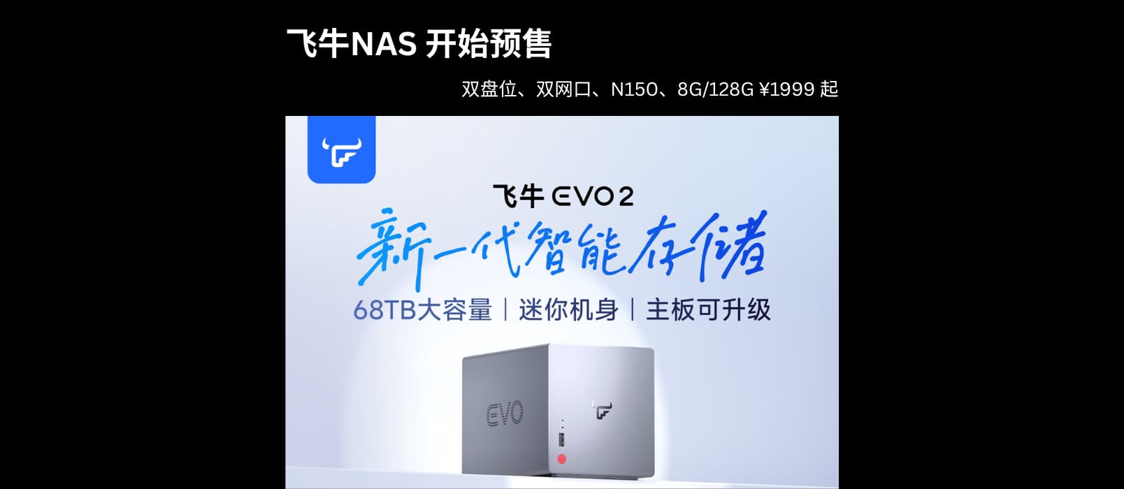 飞牛NAS EVO 2 预售:双盘位、双网口,N150、8G/128G 售价 ¥1999 起 1 飞牛NAS EVO 2 预售:双盘位、双网口,N150、8G/128G 售价 ¥1999 起 1